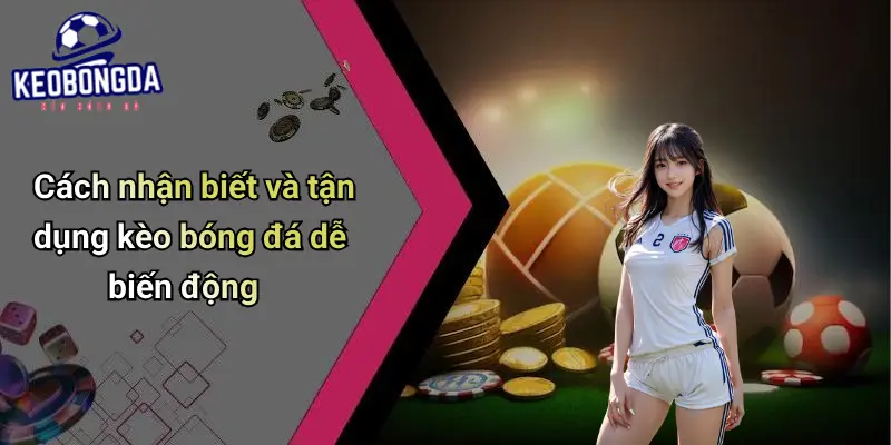 Cách nhận biết và tận dụng kèo bóng đá dễ biến động