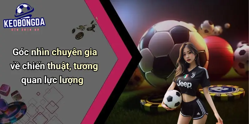 Góc nhìn chuyên gia về chiến thuật, tương quan lực lượng