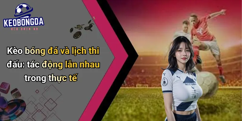 Kèo bóng đá và lịch thi đấu: tác động lẫn nhau trong thực tế