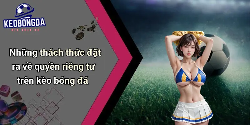 Những thách thức đặt ra về quyền riêng tư trên kèo bóng đá