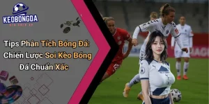 Tips Phân Tích Bóng Đá: Chiến Lược Soi Kèo Bóng Đá Chuẩn Xác