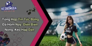 Tổng Hợp Tin Tức Bóng Đá Hôm Nay: Diễn Biến Nóng, Kèo Hấp Dẫn