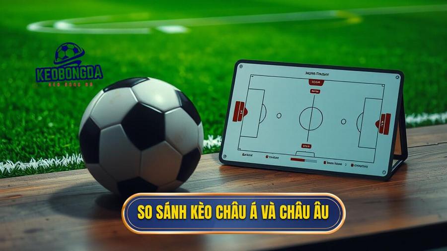So sánh kèo châu Á và châu Âu