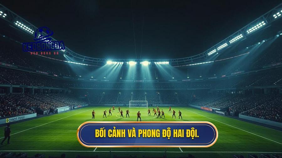Bối cảnh trận đấu và phong độ hiện tại