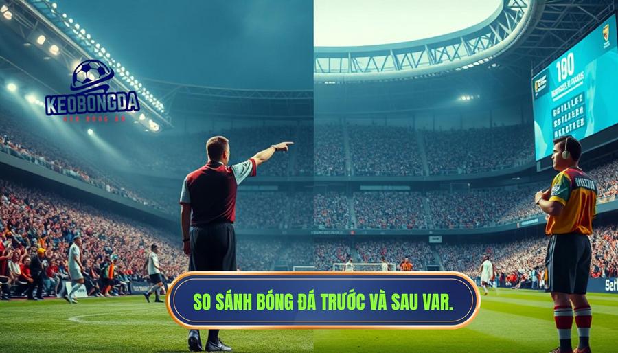 Bảng so sánh: Bóng đá trước và sau khi có VAR
