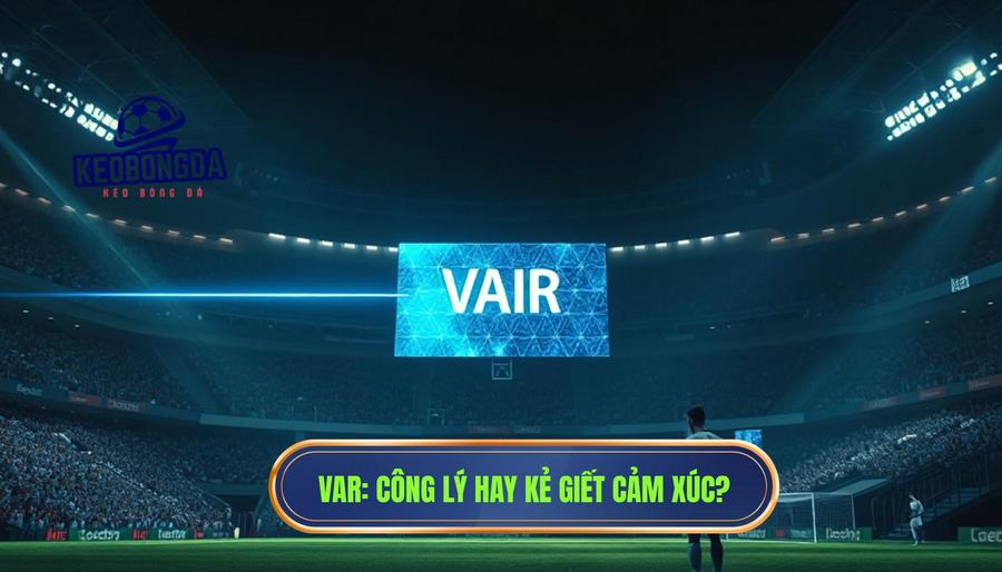 Phân tích đa chiều: VAR là công lý hay "kẻ giết chết" cảm xúc?